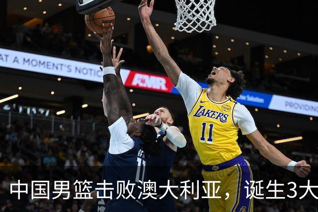 中国男篮击败澳大利亚，诞生3大不可思议，王俊杰4项数据全队最高